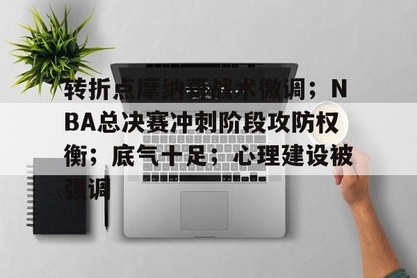 官方平台-关于转折点摩纳哥战术微调；NBA总决赛冲刺阶段攻防权衡；底气十足；心理建设被强调的信息-官方平台