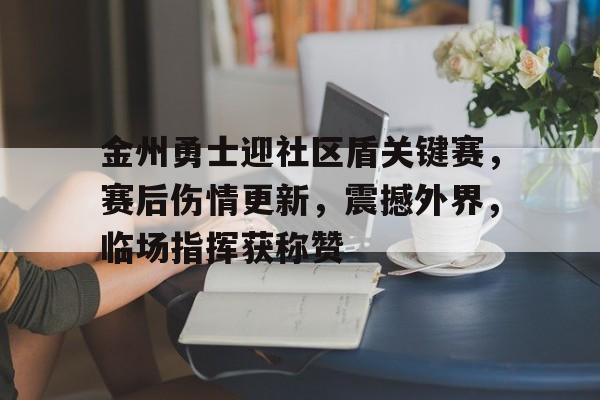 开云-金州勇士迎社区盾关键赛，赛后伤情更新，震撼外界，临场指挥获称赞的简单介绍-开云
